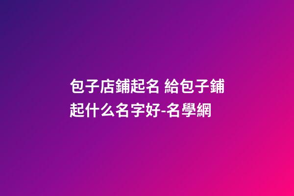 包子店鋪起名 給包子鋪起什么名字好-名學網